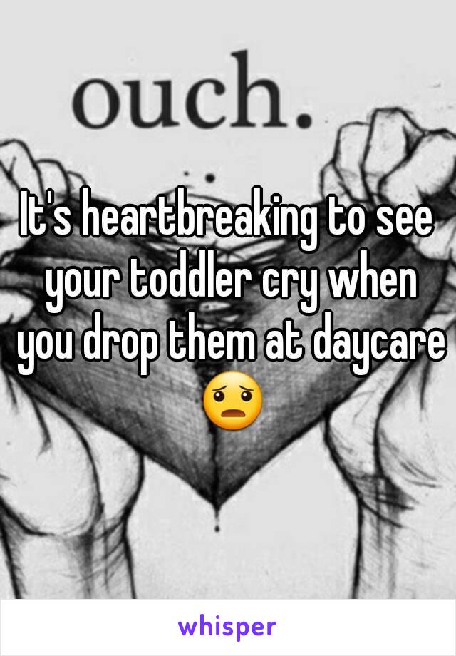 It's heartbreaking to see your toddler cry when you drop them at daycare 😦