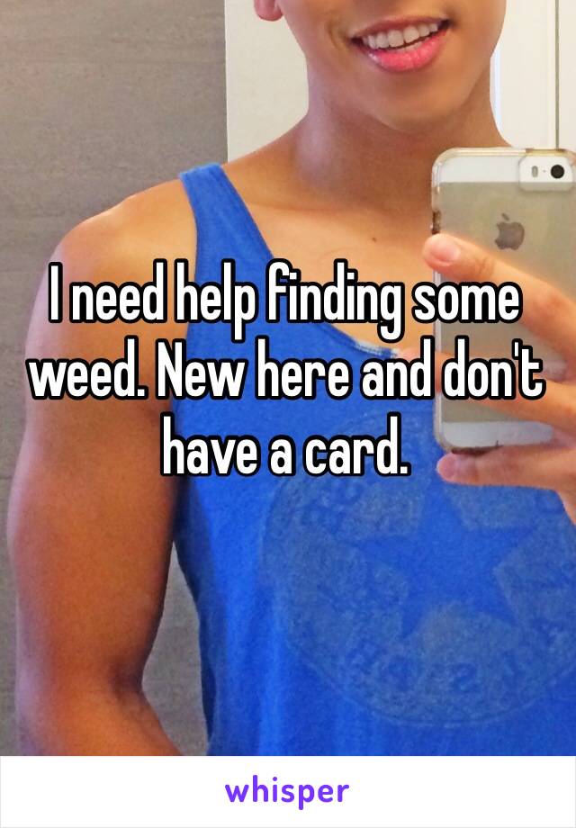 I need help finding some weed. New here and don't have a card. 