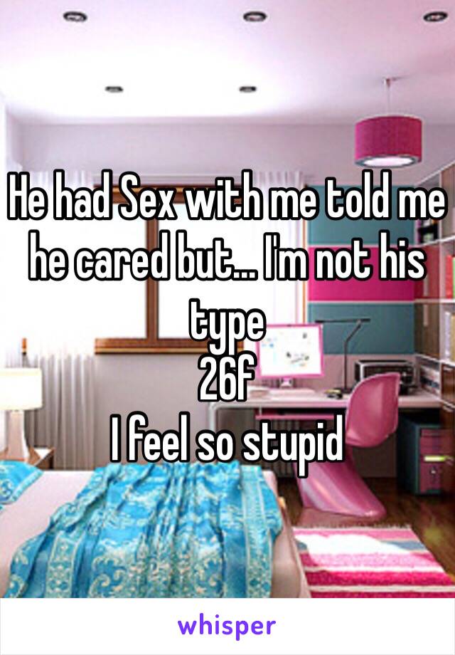 He had Sex with me told me he cared but... I'm not his type
26f 
I feel so stupid