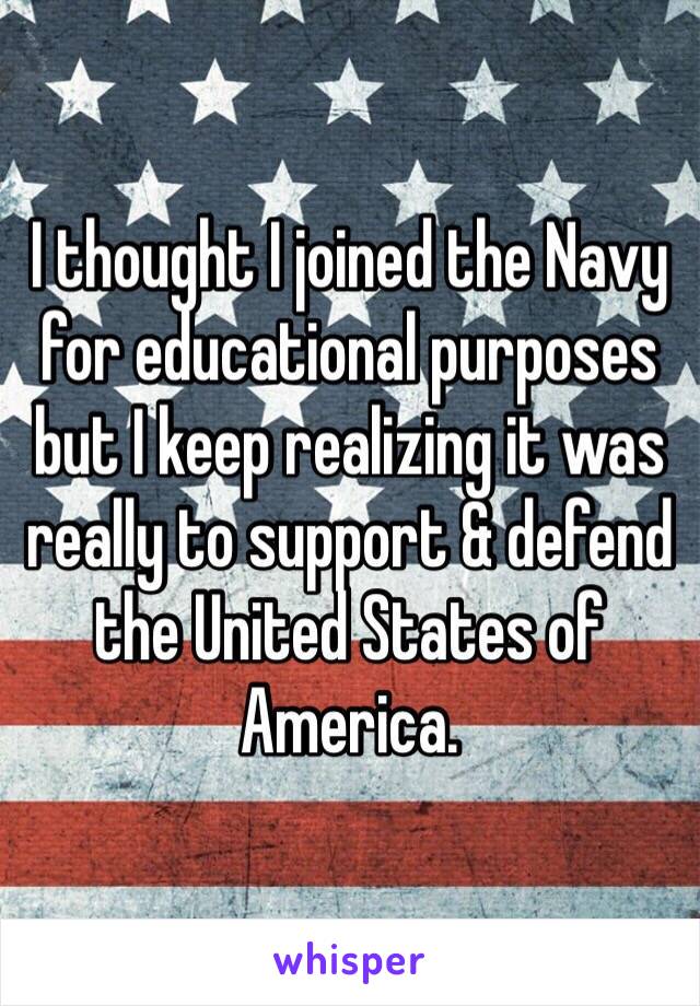 I thought I joined the Navy for educational purposes but I keep realizing it was really to support & defend the United States of America.  