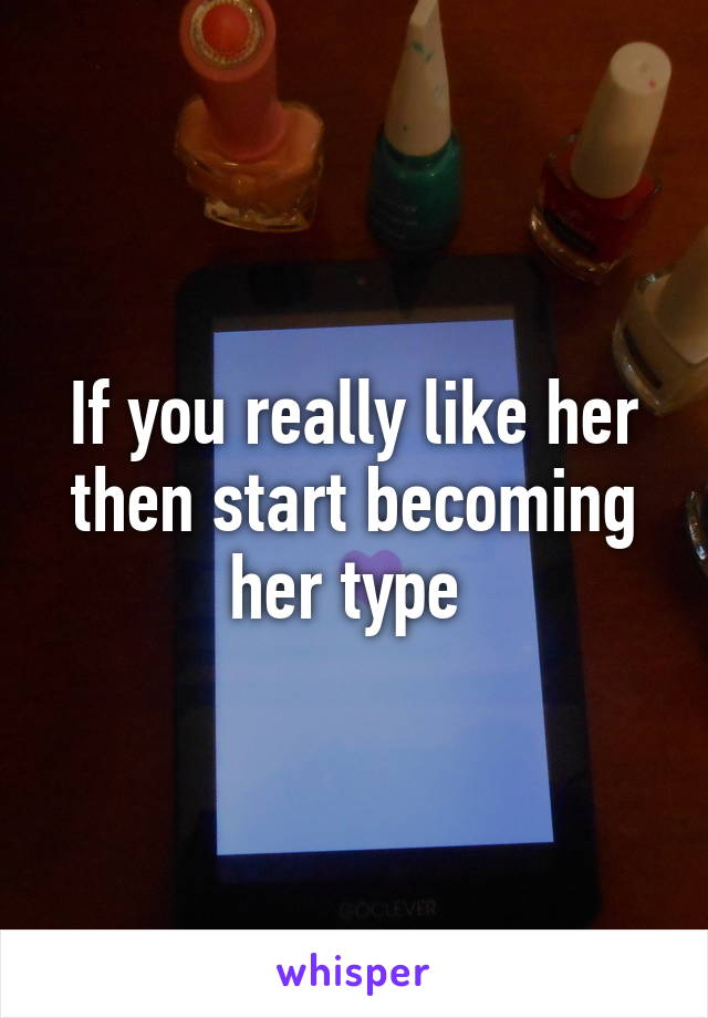 If you really like her then start becoming her type 