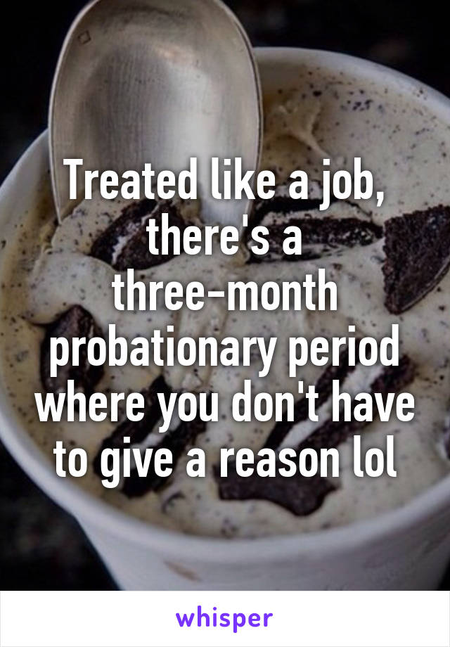 Treated like a job, there's a three-month probationary period where you don't have to give a reason lol