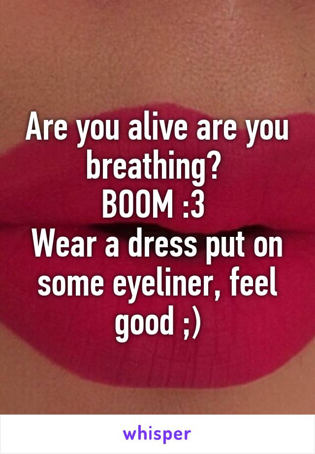 Are you alive are you breathing? 
BOOM :3 
Wear a dress put on some eyeliner, feel good ;)