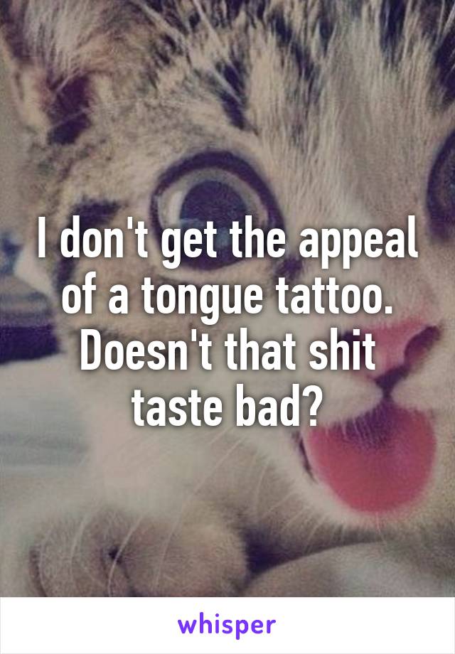 I don't get the appeal of a tongue tattoo. Doesn't that shit taste bad?