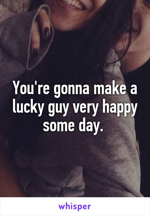 You're gonna make a lucky guy very happy some day. 