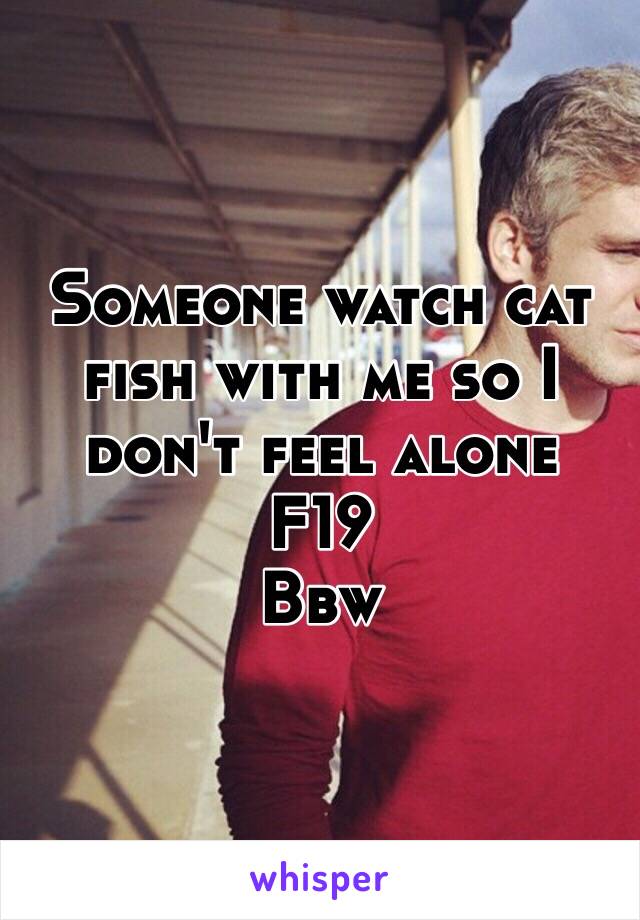 Someone watch cat fish with me so I don't feel alone 
F19
Bbw 