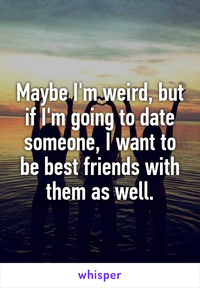 Maybe I'm weird, but if I'm going to date someone, I want to be best friends with them as well.