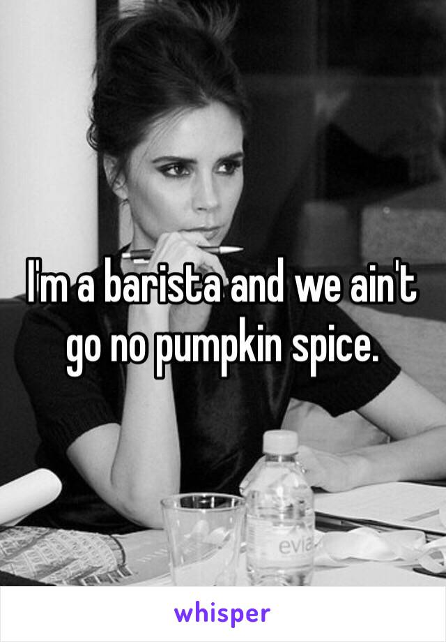 I'm a barista and we ain't go no pumpkin spice.