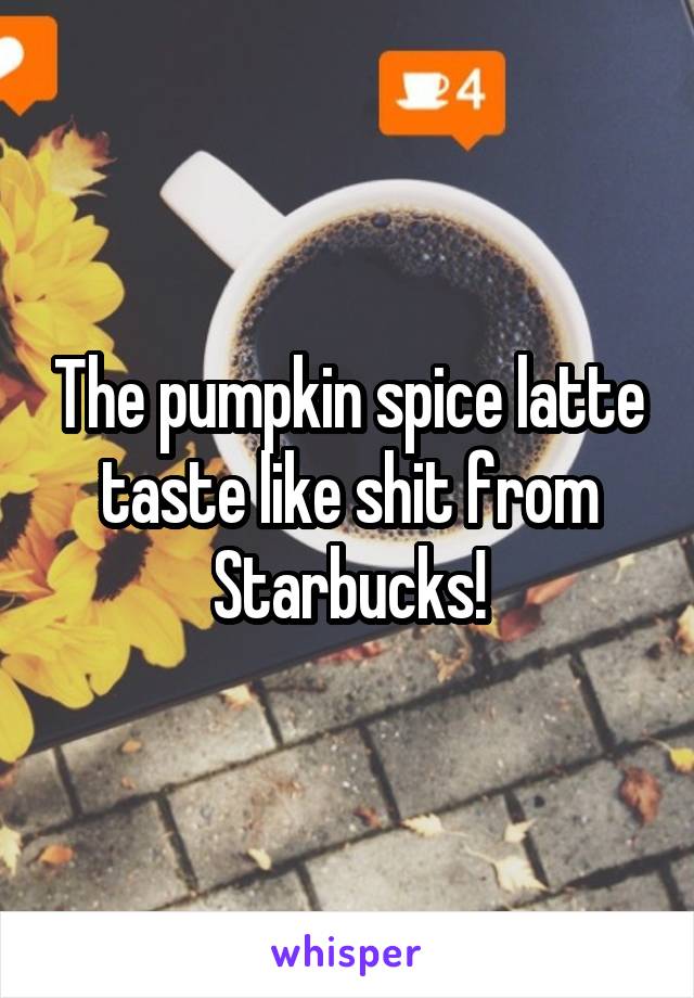 The pumpkin spice latte taste like shit from Starbucks!