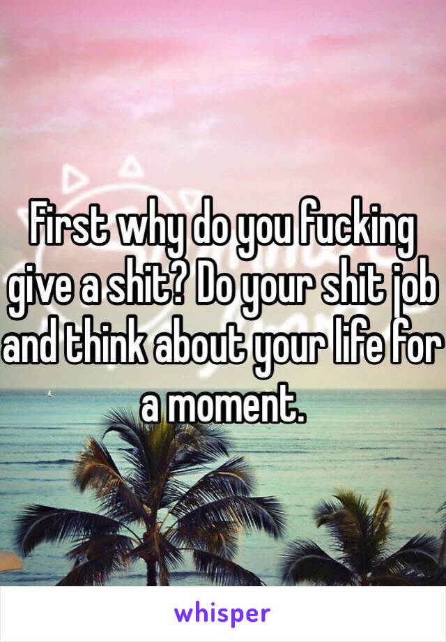 First why do you fucking give a shit? Do your shit job and think about your life for a moment.