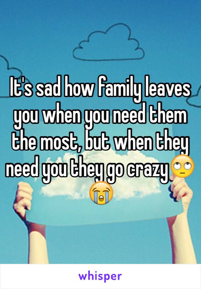 It's sad how family leaves you when you need them the most, but when they need you they go crazy🙄😭