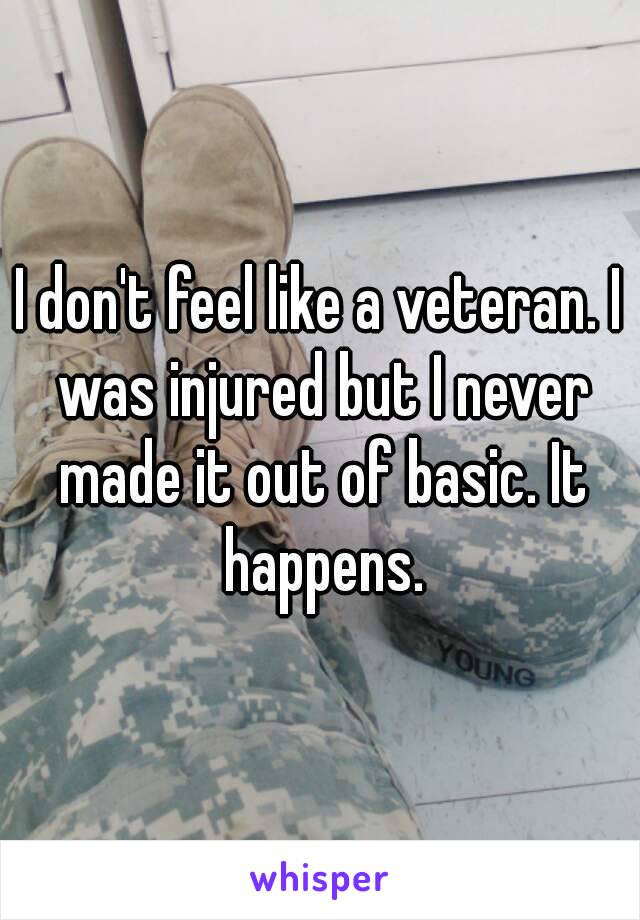 I don't feel like a veteran. I was injured but I never made it out of basic. It happens.