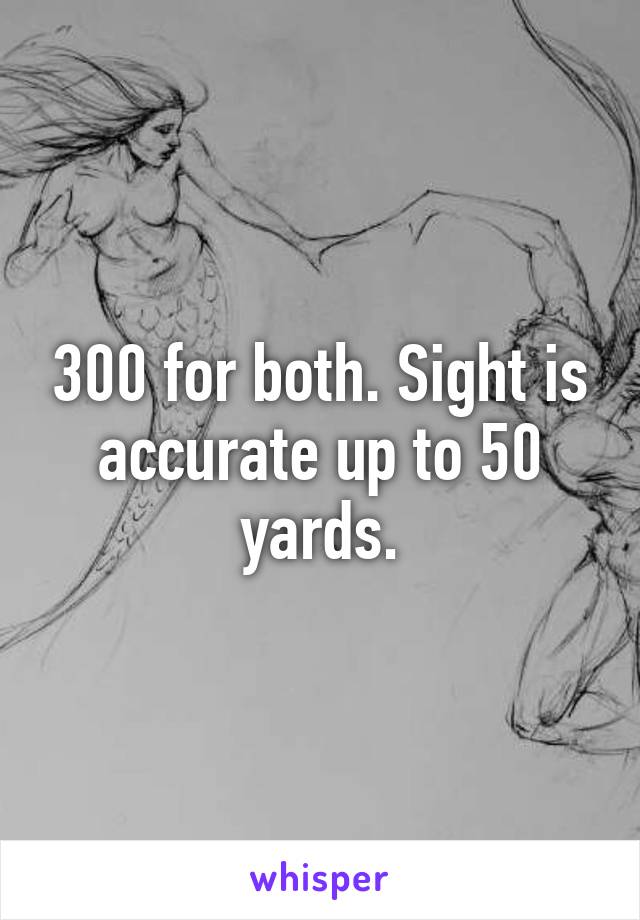 300 for both. Sight is accurate up to 50 yards.