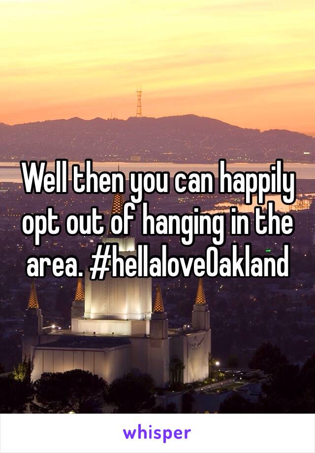 Well then you can happily opt out of hanging in the area. #hellaloveOakland