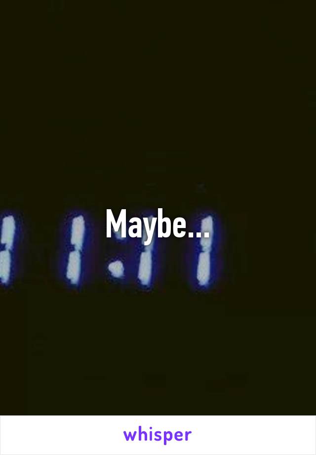 Maybe...