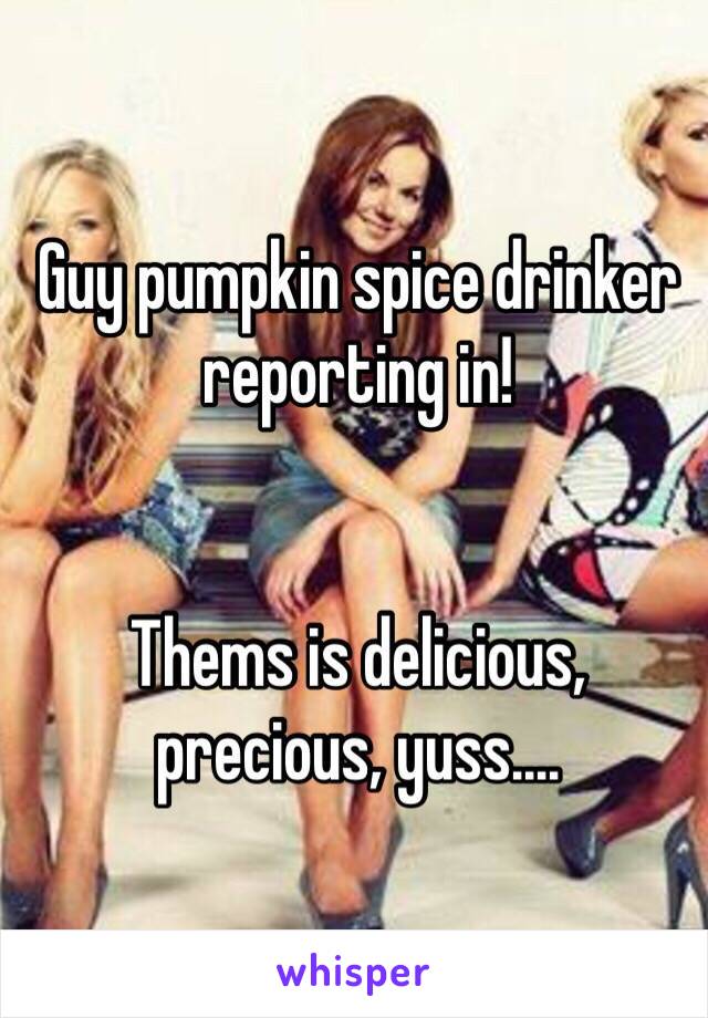 Guy pumpkin spice drinker reporting in! 


Thems is delicious, precious, yuss....