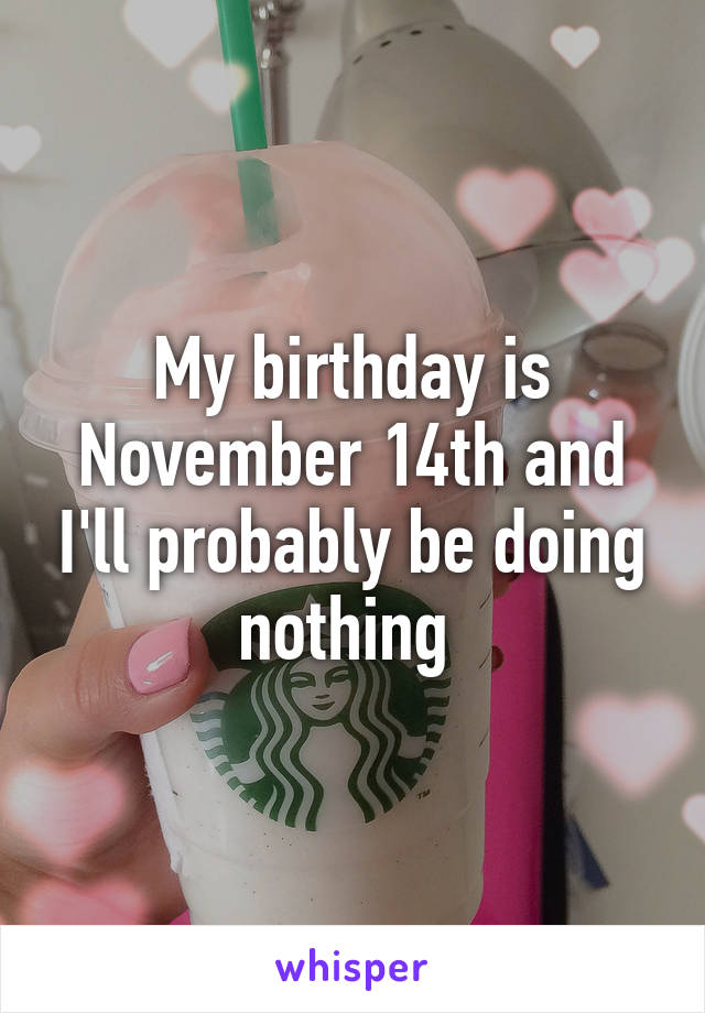 My birthday is November 14th and I'll probably be doing nothing 