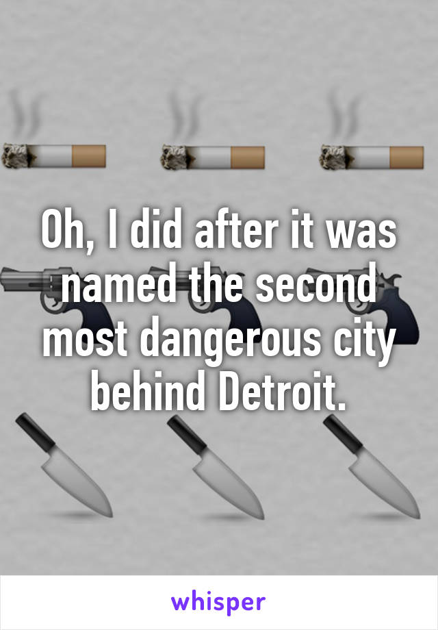 Oh, I did after it was named the second most dangerous city behind Detroit.