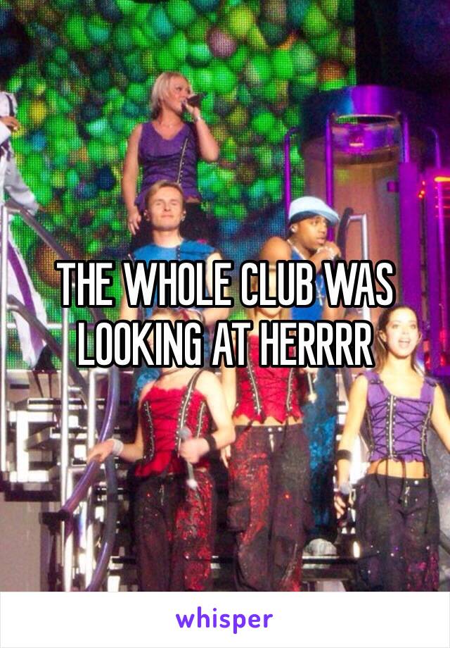 THE WHOLE CLUB WAS LOOKING AT HERRRR