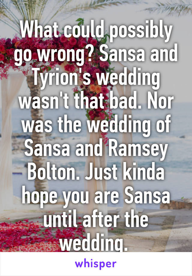 What could possibly go wrong? Sansa and Tyrion's wedding wasn't that bad. Nor was the wedding of Sansa and Ramsey Bolton. Just kinda hope you are Sansa until after the wedding. 