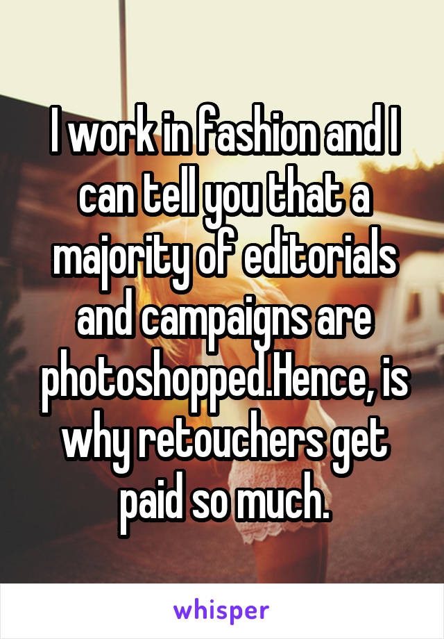 I work in fashion and I can tell you that a majority of editorials and campaigns are photoshopped.Hence, is why retouchers get paid so much.