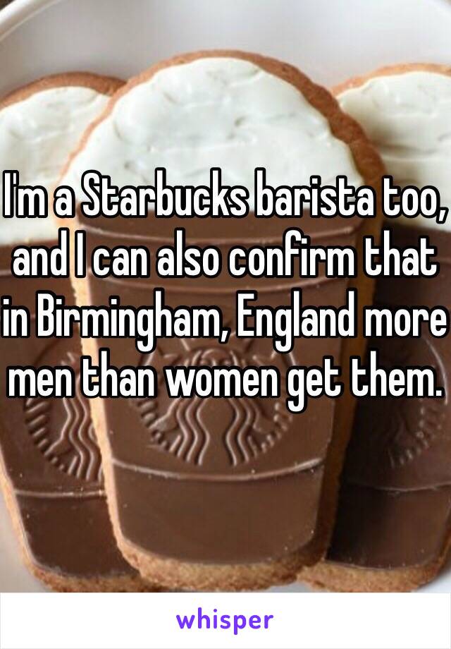 I'm a Starbucks barista too, and I can also confirm that in Birmingham, England more men than women get them.