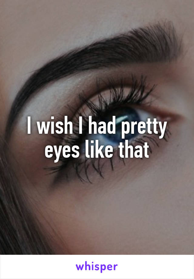 I wish I had pretty eyes like that