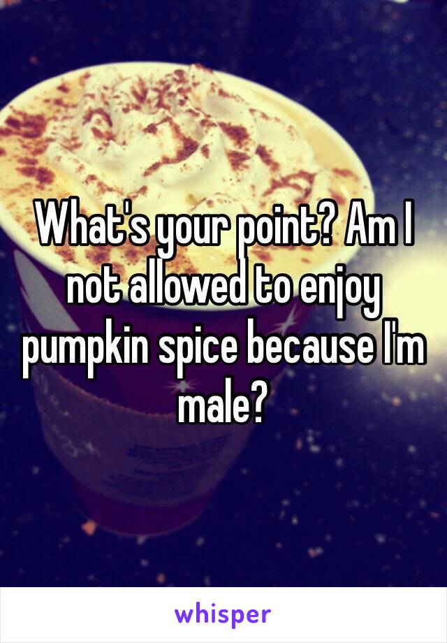 What's your point? Am I not allowed to enjoy pumpkin spice because I'm male?