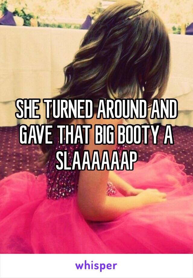 SHE TURNED AROUND AND GAVE THAT BIG BOOTY A SLAAAAAAP