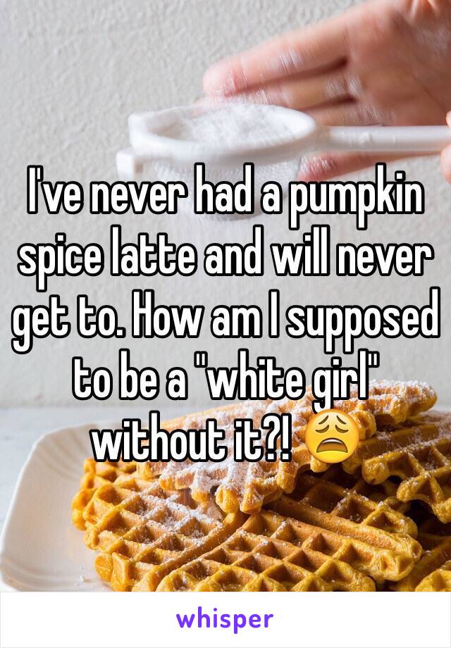 I've never had a pumpkin spice latte and will never get to. How am I supposed to be a "white girl" without it?! 😩