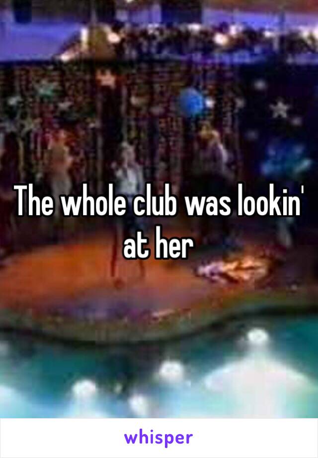 The whole club was lookin' at her