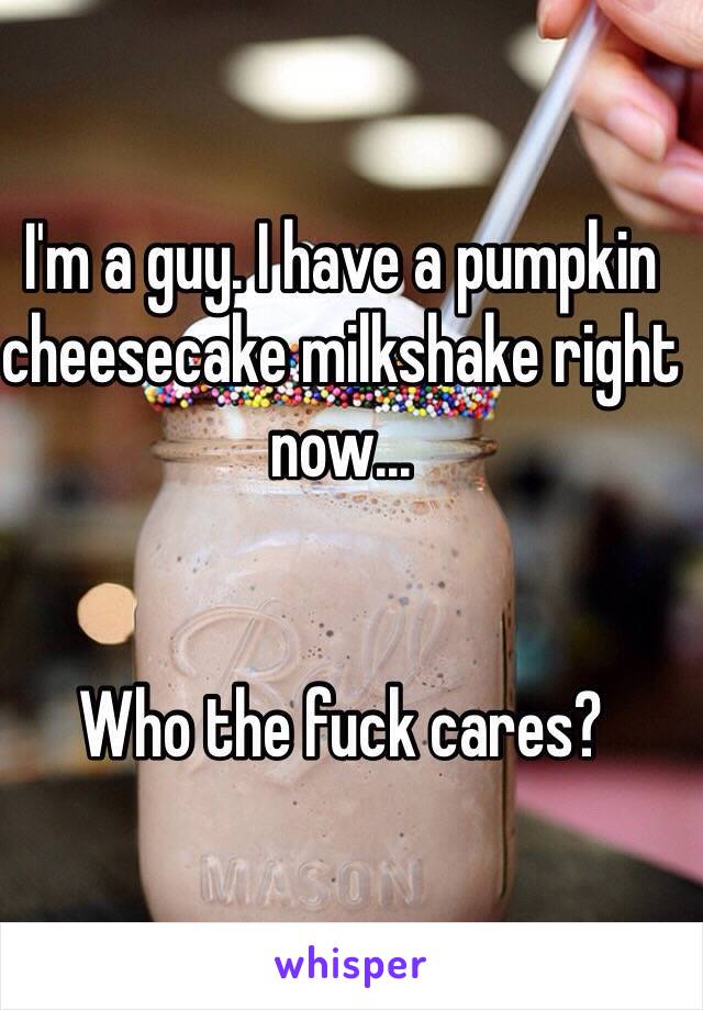 I'm a guy. I have a pumpkin cheesecake milkshake right now...


Who the fuck cares?