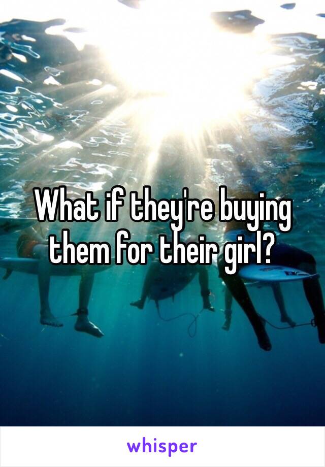 What if they're buying them for their girl?