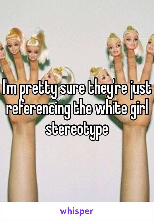 I'm pretty sure they're just referencing the white girl stereotype 