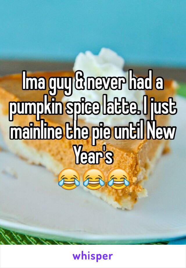 Ima guy & never had a pumpkin spice latte. I just mainline the pie until New Year's
😂😂😂