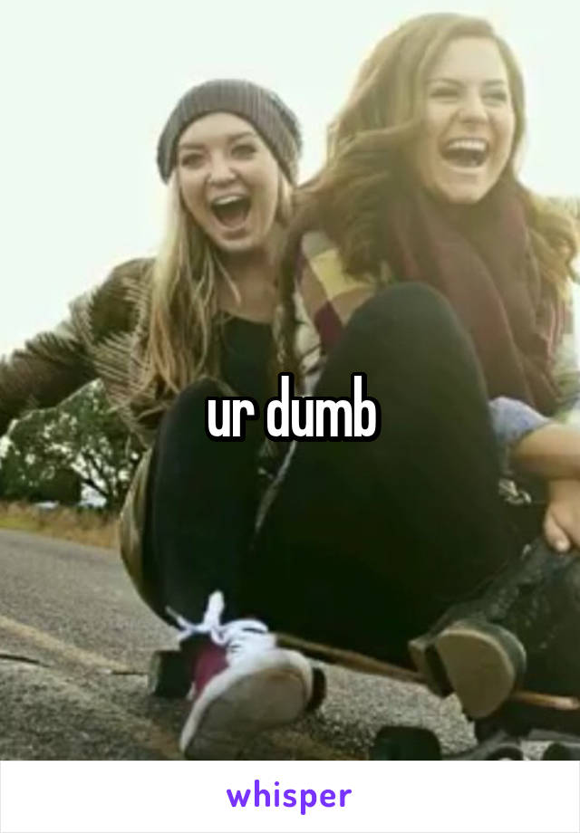 ur dumb