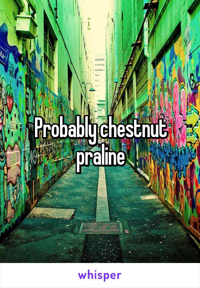 Probably chestnut praline