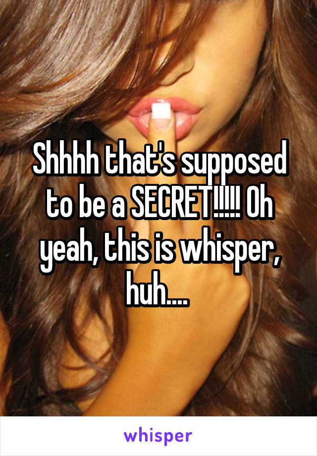 Shhhh that's supposed to be a SECRET!!!!! Oh yeah, this is whisper, huh.... 