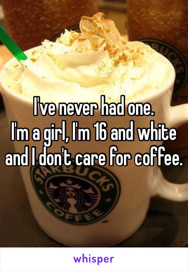 I've never had one. 
I'm a girl, I'm 16 and white and I don't care for coffee. 