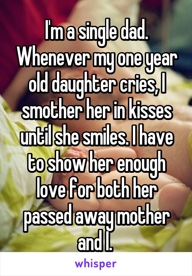 I'm a single dad. Whenever my one year old daughter cries, I smother her in kisses until she smiles. I have to show her enough love for both her passed away mother and I. 