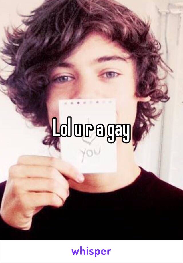 Lol u r a gay