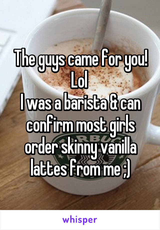 The guys came for you! Lol 
I was a barista & can confirm most girls order skinny vanilla lattes from me ;)