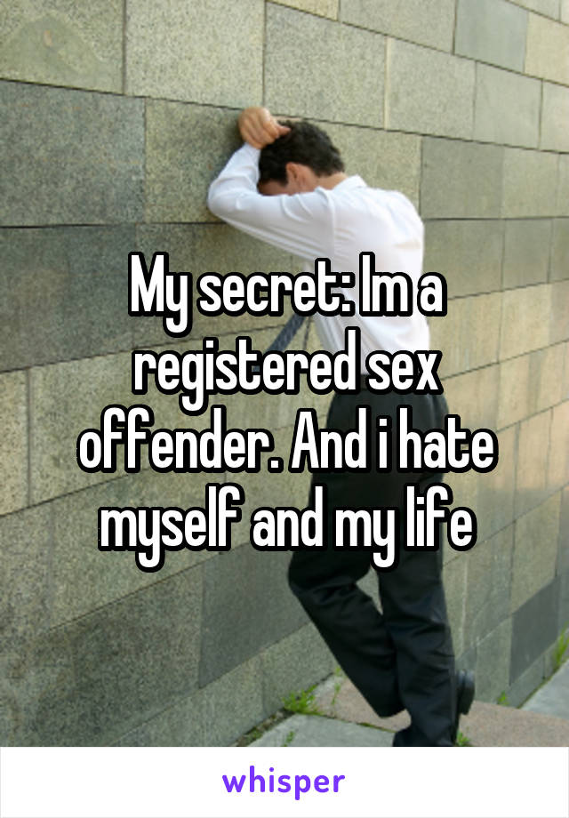 My secret: Im a registered sex offender. And i hate myself and my life