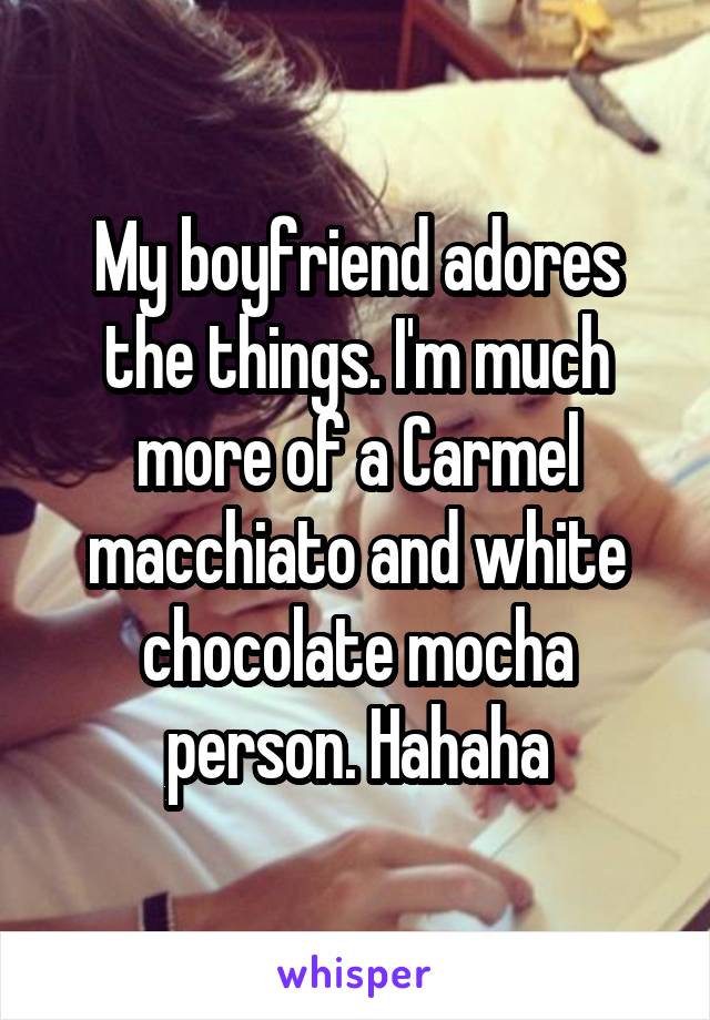 My boyfriend adores the things. I'm much more of a Carmel macchiato and white chocolate mocha person. Hahaha