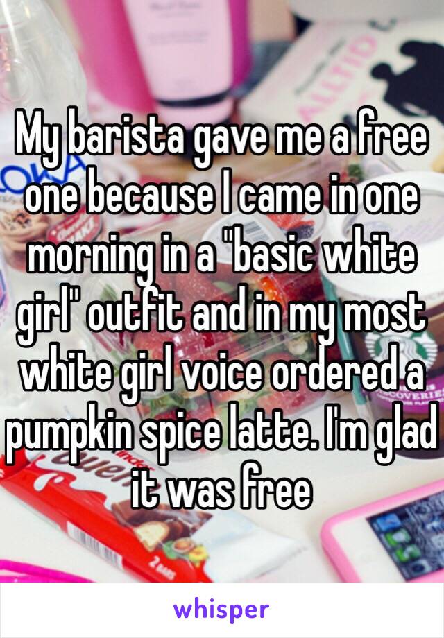 My barista gave me a free one because I came in one morning in a "basic white girl" outfit and in my most white girl voice ordered a pumpkin spice latte. I'm glad it was free 