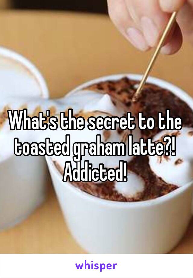 What's the secret to the toasted graham latte?! Addicted! 