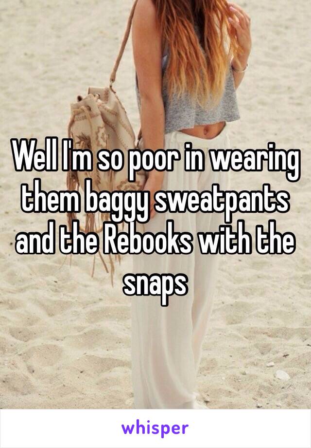 Well I'm so poor in wearing them baggy sweatpants and the Rebooks with the snaps