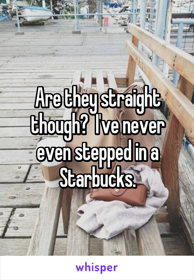 Are they straight though?  I've never even stepped in a Starbucks.