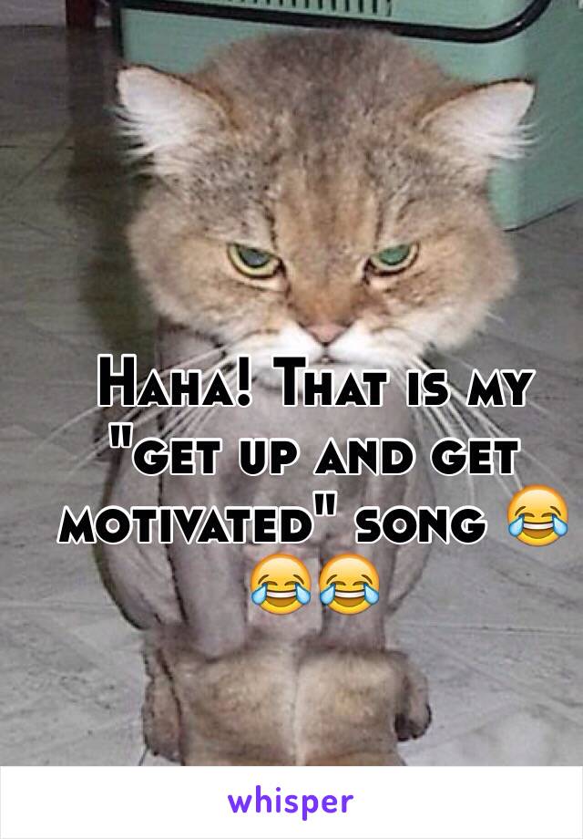 Haha! That is my "get up and get motivated" song 😂😂😂