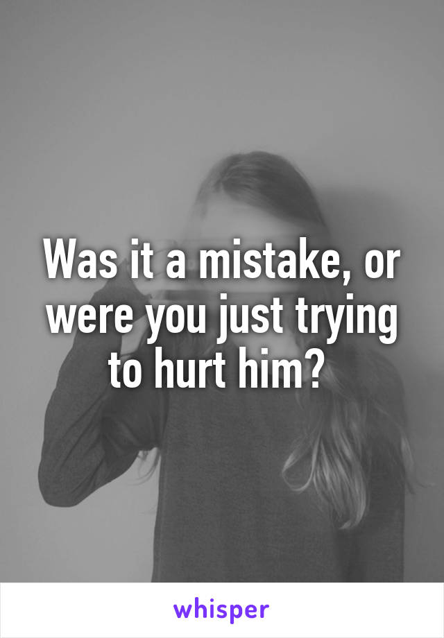 Was it a mistake, or were you just trying to hurt him? 